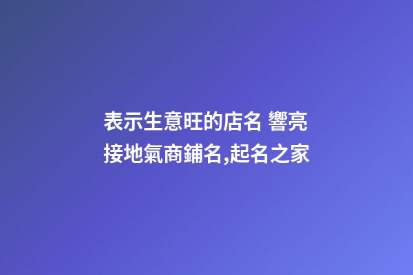 表示生意旺的店名 響亮接地氣商鋪名,起名之家-第1張-店鋪起名-玄機派